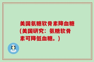 美国氨糖软骨素降血糖(美国研究：氨糖软骨素可降低血糖。)
