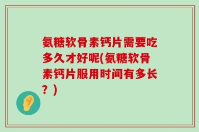 氨糖软骨素钙片需要吃多久才好呢(氨糖软骨素钙片服用时间有多长？)