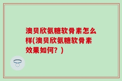 澳贝欣氨糖软骨素怎么样(澳贝欣氨糖软骨素效果如何？)