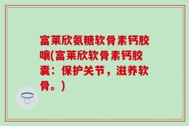 富莱欣氨糖软骨素钙胶嚷(富莱欣软骨素钙胶囊：保护关节，滋养软骨。)