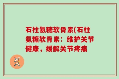 石柱氨糖软骨素(石柱氨糖软骨素：维护关节健康，缓解关节疼痛