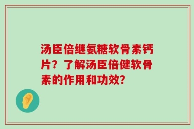 汤臣倍继氨糖软骨素钙片？了解汤臣倍健软骨素的作用和功效？