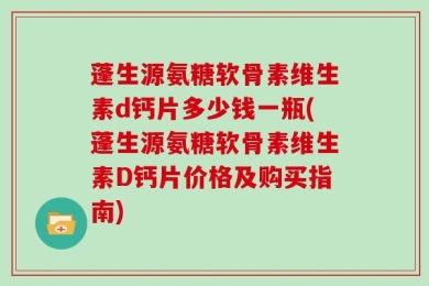 蓬生源氨糖软骨素维生素d钙片多少钱一瓶(蓬生源氨糖软骨素维生素D钙片价格及购买指南)
