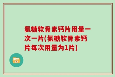 氨糖软骨素钙片用量一次一片(氨糖软骨素钙片每次用量为1片)