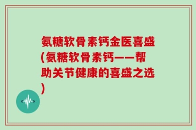 氨糖软骨素钙金医喜盛(氨糖软骨素钙——帮助关节健康的喜盛之选)