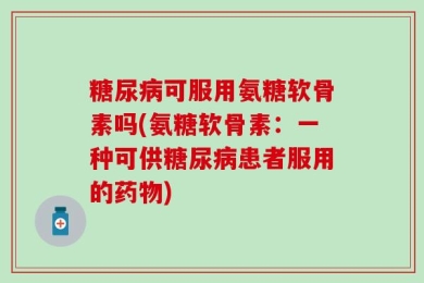 糖尿病可服用氨糖软骨素吗(氨糖软骨素：一种可供糖尿病患者服用的药物)
