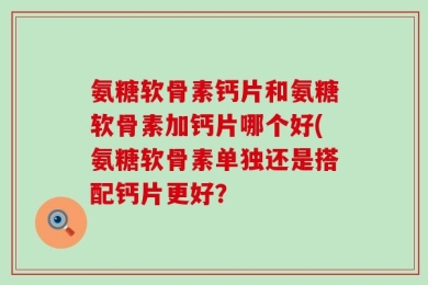 氨糖软骨素钙片和氨糖软骨素加钙片哪个好(氨糖软骨素单独还是搭配钙片更好？