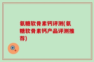 氨糖软骨素钙评测(氨糖软骨素钙产品评测推荐)