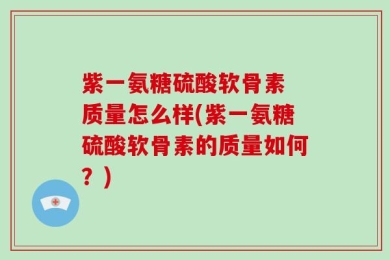 紫一氨糖硫酸软骨素 质量怎么样(紫一氨糖硫酸软骨素的质量如何？)