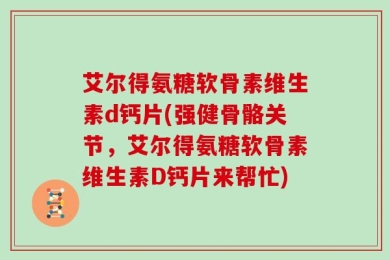 艾尔得氨糖软骨素维生素d钙片(强健骨骼关节，艾尔得氨糖软骨素维生素D钙片来帮忙)