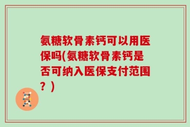 氨糖软骨素钙可以用医保吗(氨糖软骨素钙是否可纳入医保支付范围？)