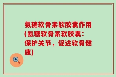 氨糖软骨素软胶囊作用(氨糖软骨素软胶囊：保护关节，促进软骨健康)