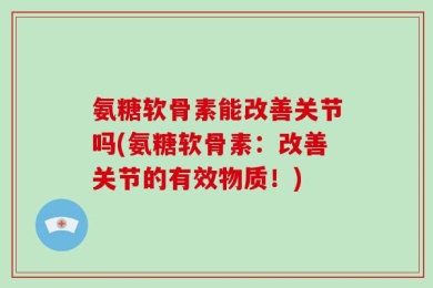氨糖软骨素能改善关节吗(氨糖软骨素：改善关节的有效物质！)