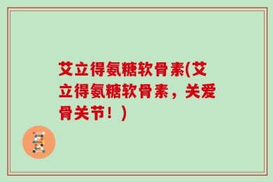 艾立得氨糖软骨素(艾立得氨糖软骨素，关爱骨关节！)