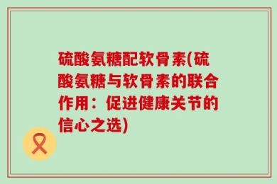 硫酸氨糖配软骨素(硫酸氨糖与软骨素的联合作用：促进健康关节的信心之选)