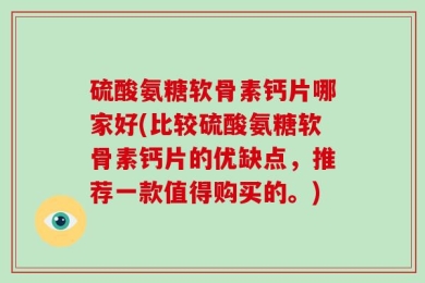 硫酸氨糖软骨素钙片哪家好(比较硫酸氨糖软骨素钙片的优缺点，推荐一款值得购买的。)