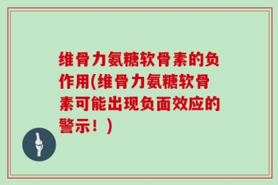 维骨力氨糖软骨素的负作用(维骨力氨糖软骨素可能出现负面效应的警示！)