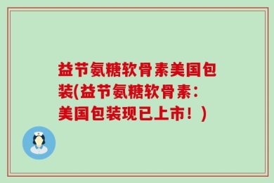 益节氨糖软骨素美国包装(益节氨糖软骨素：美国包装现已上市！)