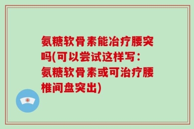 氨糖软骨素能冶疗腰突吗(可以尝试这样写：氨糖软骨素或可治疗腰椎间盘突出)