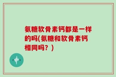 氨糖软骨素钙都是一样的吗(氨糖和软骨素钙相同吗？)
