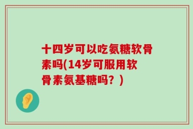 十四岁可以吃氨糖软骨素吗(14岁可服用软骨素氨基糖吗？)