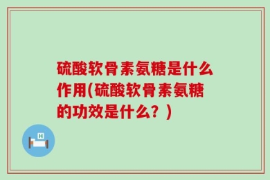 硫酸软骨素氨糖是什么作用(硫酸软骨素氨糖的功效是什么？)