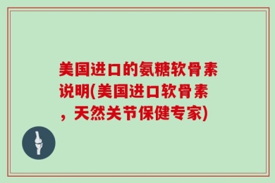 美国进口的氨糖软骨素说明(美国进口软骨素，天然关节保健专家)