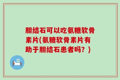 胆结石可以吃氨糖软骨素片(氨糖软骨素片有助于胆结石患者吗？)