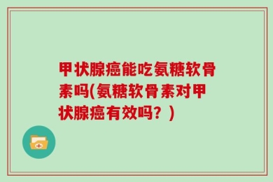 甲状腺癌能吃氨糖软骨素吗(氨糖软骨素对甲状腺癌有效吗？)