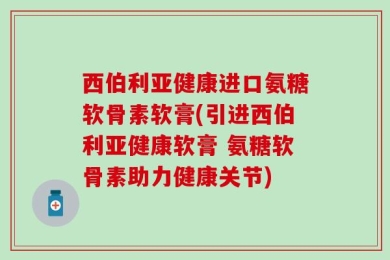 西伯利亚健康进口氨糖软骨素软膏(引进西伯利亚健康软膏 氨糖软骨素助力健康关节)