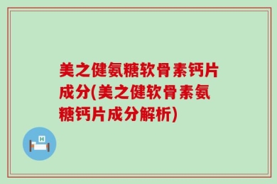 美之健氨糖软骨素钙片成分(美之健软骨素氨糖钙片成分解析)