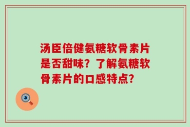 汤臣倍健氨糖软骨素片是否甜味？了解氨糖软骨素片的口感特点？