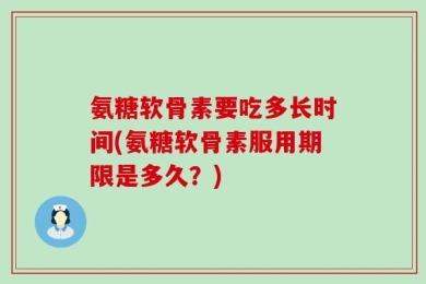 氨糖软骨素要吃多长时间(氨糖软骨素服用期限是多久？)