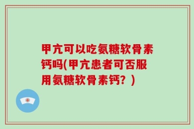 甲亢可以吃氨糖软骨素钙吗(甲亢患者可否服用氨糖软骨素钙？)