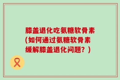 膝盖退化吃氨糖软骨素(如何通过氨糖软骨素缓解膝盖退化问题？)