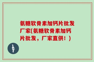 氨糖软骨素加钙片批发厂家(氨糖软骨素加钙片批发，厂家直供！)