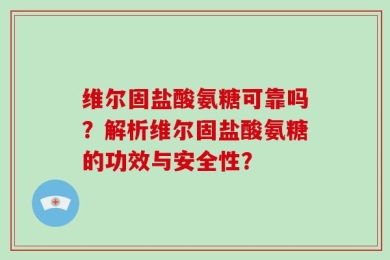 维尔固盐酸氨糖可靠吗？解析维尔固盐酸氨糖的功效与安全性？