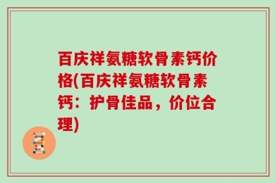 百庆祥氨糖软骨素钙价格(百庆祥氨糖软骨素钙：护骨佳品，价位合理)