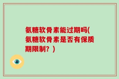 氨糖软骨素能过期吗(氨糖软骨素是否有保质期限制？)