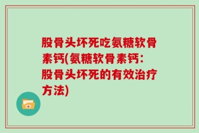 股骨头坏死吃氨糖软骨素钙(氨糖软骨素钙：股骨头坏死的有效治疗方法)