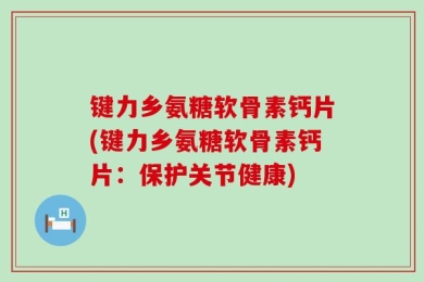 键力乡氨糖软骨素钙片(键力乡氨糖软骨素钙片：保护关节健康)