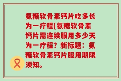 氨糖软骨素钙片吃多长为一疗程(氨糖软骨素钙片需连续服用多少天为一疗程？新标题：氨糖软骨素钙片服用期限须知。