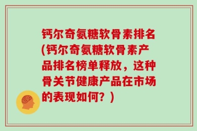 钙尔奇氨糖软骨素排名(钙尔奇氨糖软骨素产品排名榜单释放，这种骨关节健康产品在市场的表现如何？)