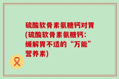 硫酸软骨素氨糖钙对胃(硫酸软骨素氨糖钙：缓解胃不适的“万能”营养素)