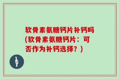 软骨素氨糖钙片补钙吗(软骨素氨糖钙片：可否作为补钙选择？)