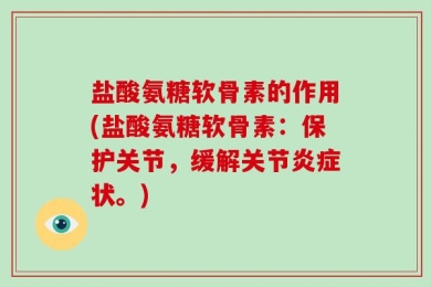 盐酸氨糖软骨素的作用(盐酸氨糖软骨素：保护关节，缓解关节炎症状。)