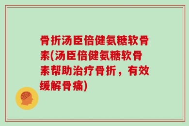 骨折汤臣倍健氨糖软骨素(汤臣倍健氨糖软骨素帮助治疗骨折，有效缓解骨痛)
