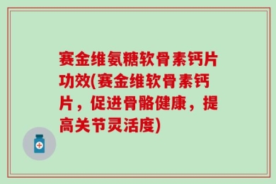 赛金维氨糖软骨素钙片功效(赛金维软骨素钙片，促进骨骼健康，提高关节灵活度)