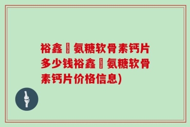 裕鑫昇氨糖软骨素钙片多少钱裕鑫昇氨糖软骨素钙片价格信息)