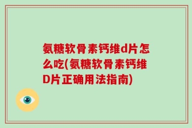 氨糖软骨素钙维d片怎么吃(氨糖软骨素钙维D片正确用法指南)